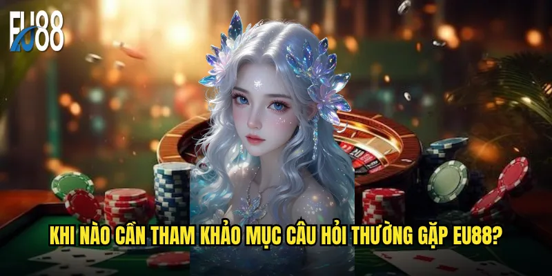 Khi nào cần tham khảo mục câu hỏi thường gặp Eu88?