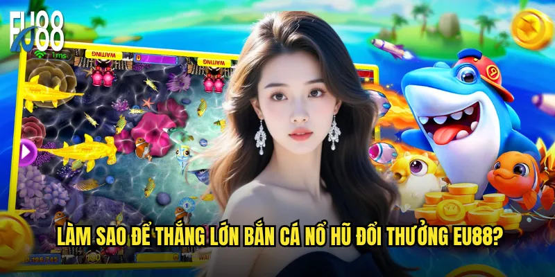 Bắn cá nổ hũ đổi thưởng Eu88 có thực sự dễ kiếm tiền? 3 Làm sao để thắng lớn bắn cá nổ hũ đổi thưởng Eu88?