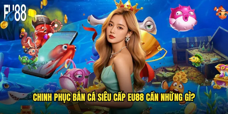 Bắn cá siêu cấp Eu88 có thể thách thức mọi cao thủ? 3 Chinh phục bắn cá siêu cấp Eu88 cần những gì?